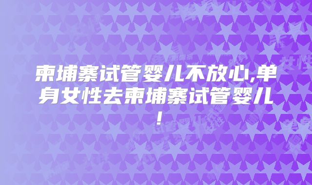 柬埔寨试管婴儿不放心,单身女性去柬埔寨试管婴儿！
