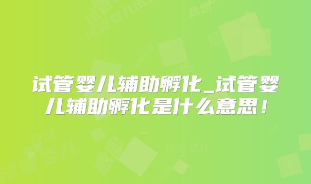 试管婴儿辅助孵化_试管婴儿辅助孵化是什么意思！