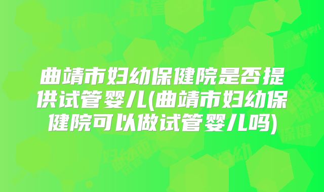 曲靖市妇幼保健院是否提供试管婴儿(曲靖市妇幼保健院可以做试管婴儿吗)