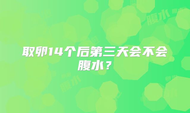 取卵14个后第三天会不会腹水？
