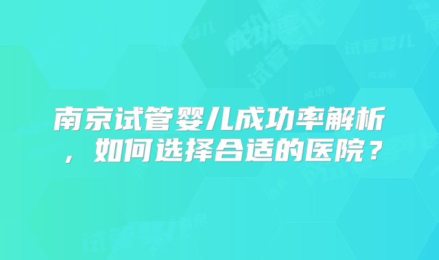 南京试管婴儿成功率解析，如何选择合适的医院？