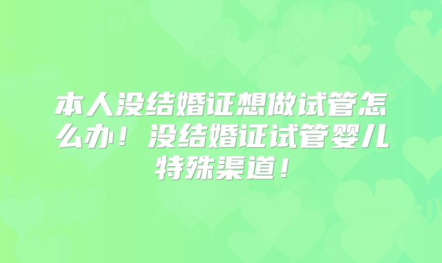 本人没结婚证想做试管怎么办！没结婚证试管婴儿特殊渠道！