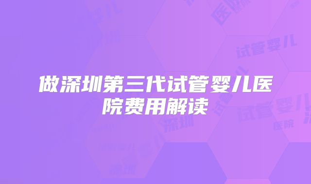 做深圳第三代试管婴儿医院费用解读
