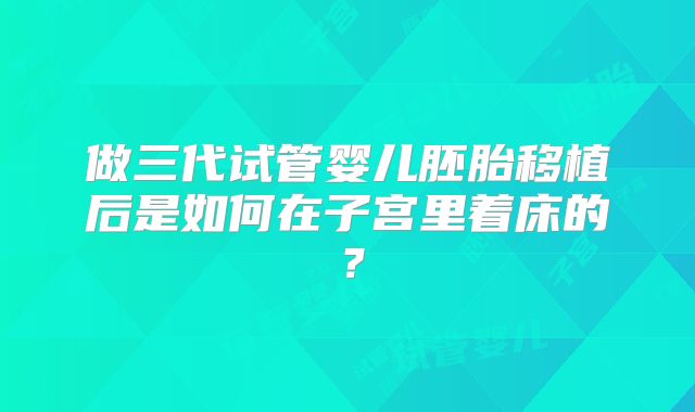 做三代试管婴儿胚胎移植后是如何在子宫里着床的?