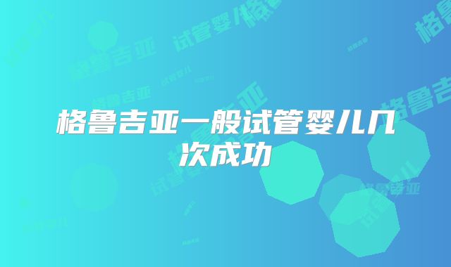 格鲁吉亚一般试管婴儿几次成功