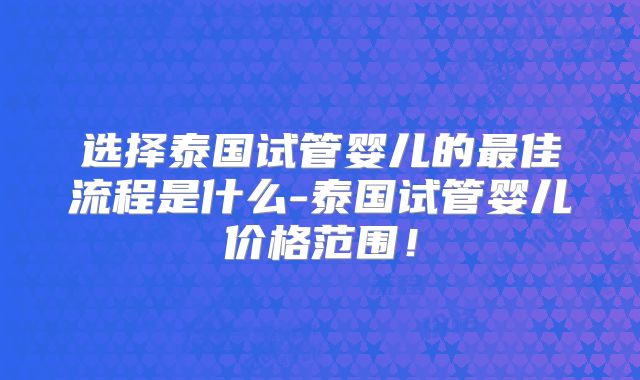 选择泰国试管婴儿的最佳流程是什么-泰国试管婴儿价格范围！