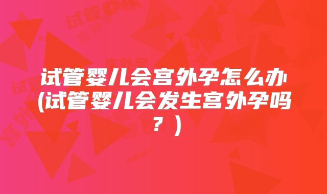 试管婴儿会宫外孕怎么办(试管婴儿会发生宫外孕吗？)