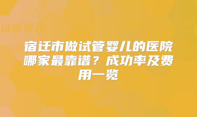 宿迁市做试管婴儿的医院哪家最靠谱?成功率及费用一览