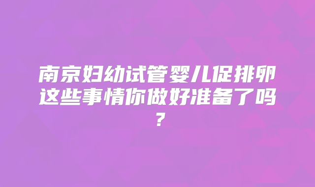南京妇幼试管婴儿促排卵这些事情你做好准备了吗？