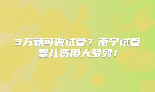 3万就可做试管?南宁试管婴儿费用大罗列!