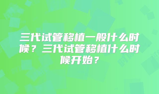 三代试管移植一般什么时候？三代试管移植什么时候开始？