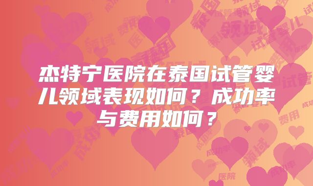 杰特宁医院在泰国试管婴儿领域表现如何?成功率与费用如何?