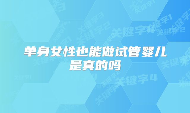 单身女性也能做试管婴儿是真的吗
