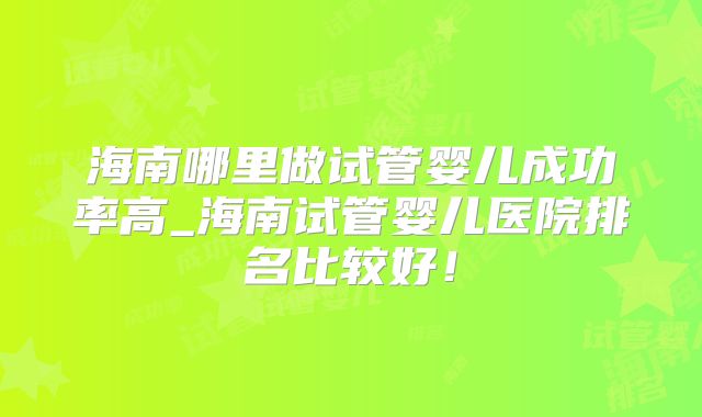 海南哪里做试管婴儿成功率高_海南试管婴儿医院排名比较好！