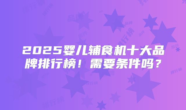 2025婴儿辅食机十大品牌排行榜!需要条件吗?