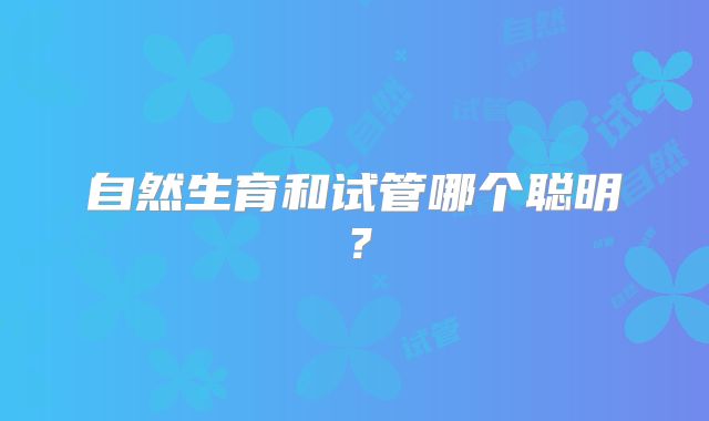 自然生育和试管哪个聪明？