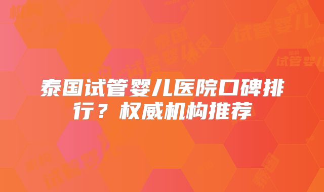 泰国试管婴儿医院口碑排行？权威机构推荐