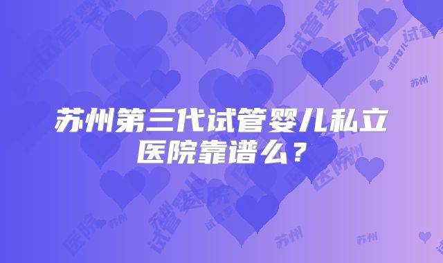 苏州第三代试管婴儿私立医院靠谱么？