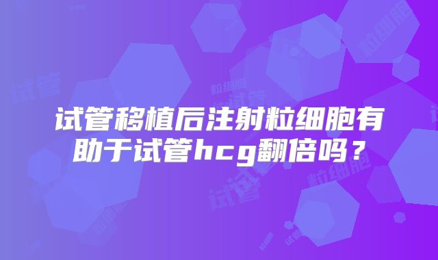 试管移植后注射粒细胞有助于试管hcg翻倍吗？