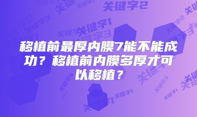 移植前最厚内膜7能不能成功？移植前内膜多厚才可以移植？