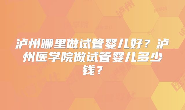 泸州哪里做试管婴儿好？泸州医学院做试管婴儿多少钱？