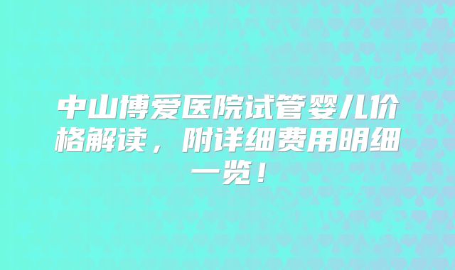 中山博爱医院试管婴儿价格解读，附详细费用明细一览！