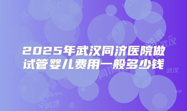 2025年武汉同济医院做试管婴儿费用一般多少钱
