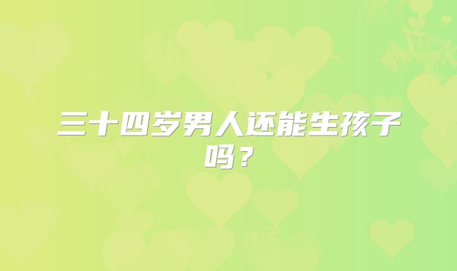 三十四岁男人还能生孩子吗？