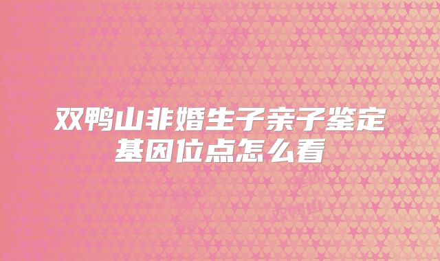 双鸭山非婚生子亲子鉴定基因位点怎么看