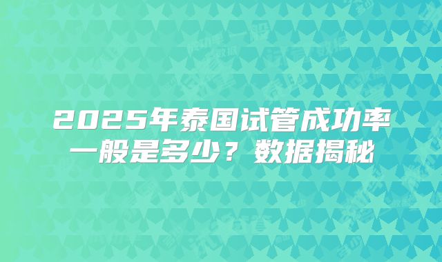 2025年泰国试管成功率一般是多少？数据揭秘