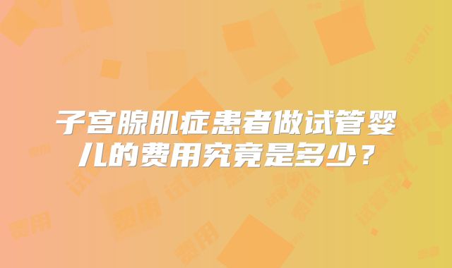 子宫腺肌症患者做试管婴儿的费用究竟是多少?