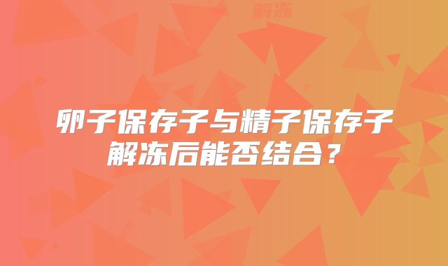 卵子保存子与精子保存子解冻后能否结合？