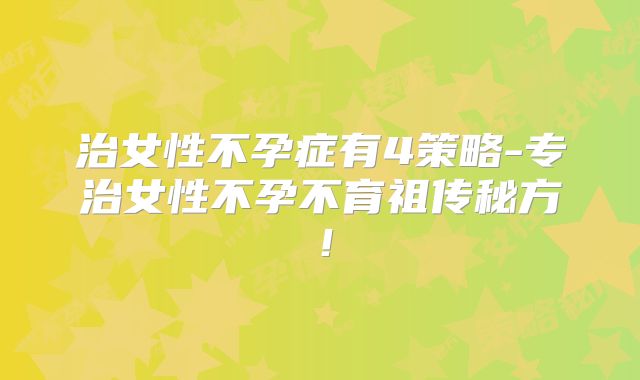 治女性不孕症有4策略-专治女性不孕不育祖传秘方！
