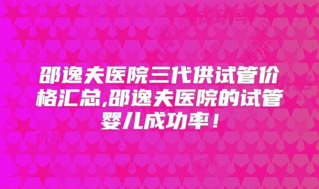 邵逸夫医院三代供试管价格汇总,邵逸夫医院的试管婴儿成功率!