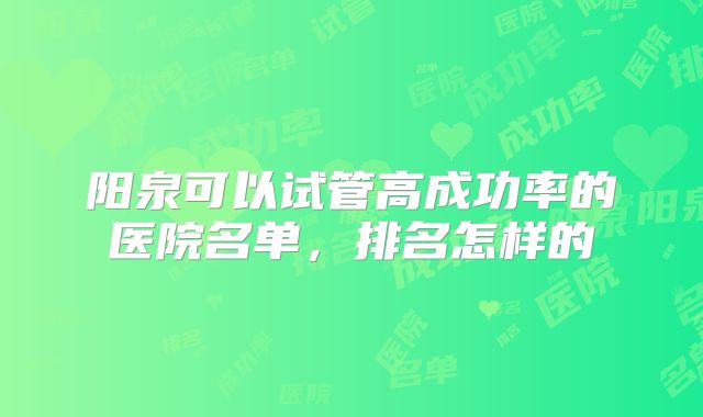 阳泉可以试管高成功率的医院名单，排名怎样的