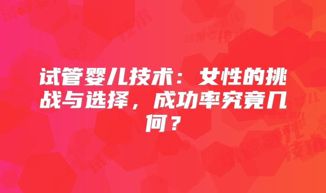 试管婴儿技术：女性的挑战与选择，成功率究竟几何？