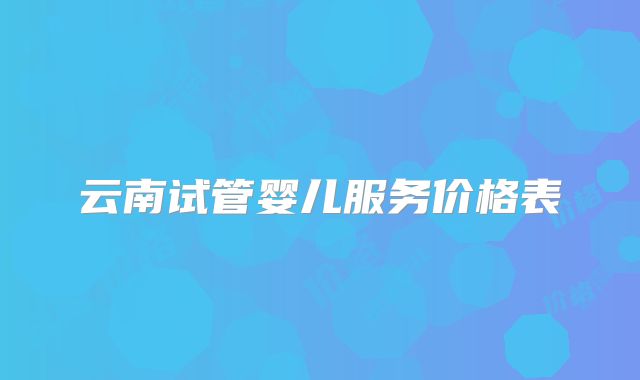 云南试管婴儿服务价格表