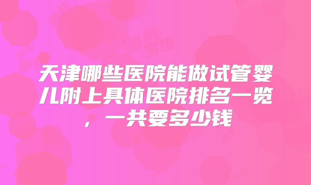 天津哪些医院能做试管婴儿附上具体医院排名一览，一共要多少钱