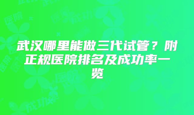 武汉哪里能做三代试管?附正规医院排名及成功率一览