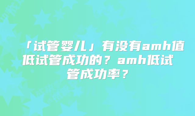 「试管婴儿」有没有amh值低试管成功的?amh低试管成功率?