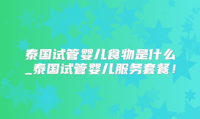 泰国试管婴儿食物是什么_泰国试管婴儿服务套餐！