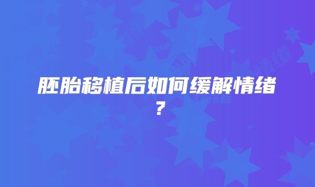 胚胎移植后如何缓解情绪？