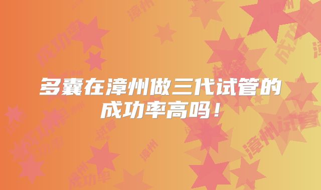多囊在漳州做三代试管的成功率高吗!