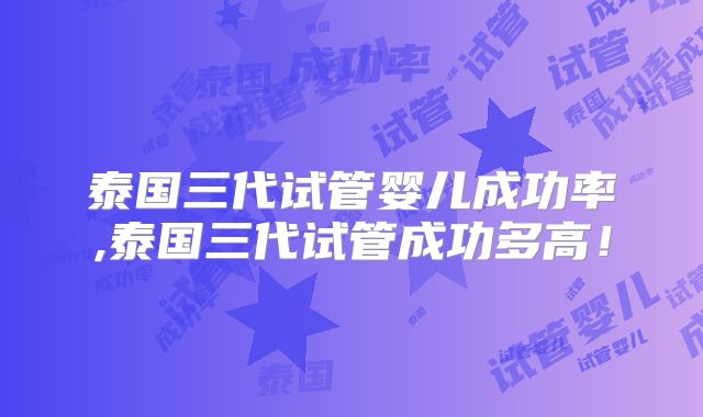 泰国三代试管婴儿成功率,泰国三代试管成功多高！
