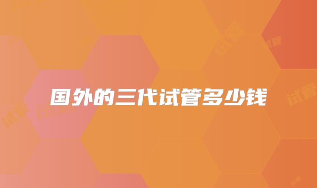 国外的三代试管多少钱
