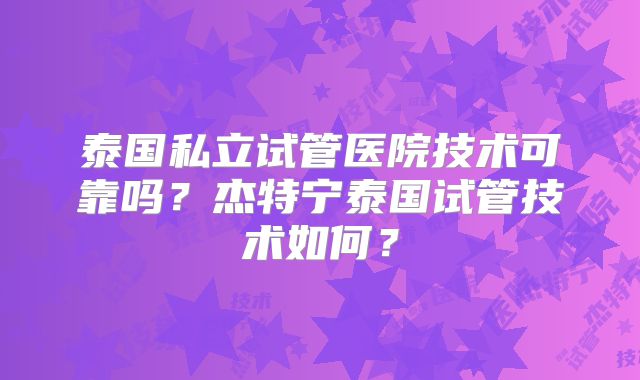 泰国私立试管医院技术可靠吗？杰特宁泰国试管技术如何？