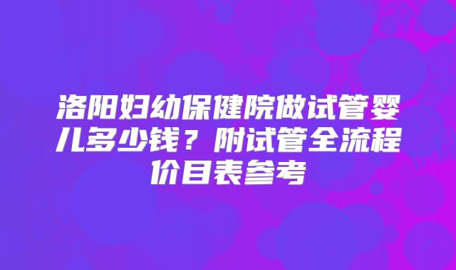 洛阳妇幼保健院做试管婴儿多少钱？附试管全流程价目表参考