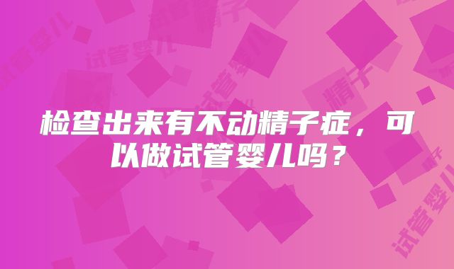 检查出来有不动精子症,可以做试管婴儿吗?