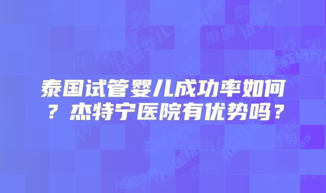 泰国试管婴儿成功率如何？杰特宁医院有优势吗？