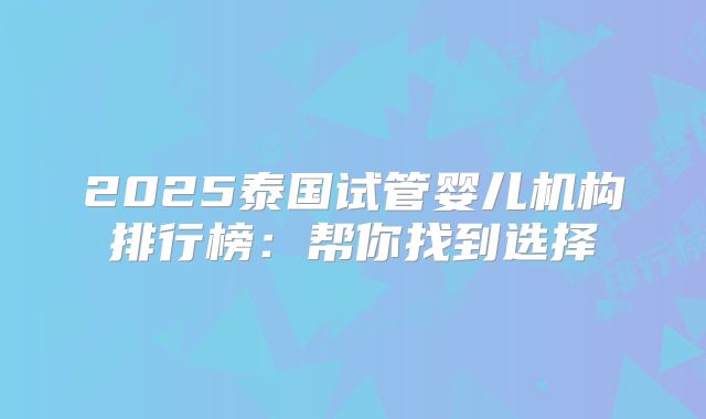 2025泰国试管婴儿机构排行榜:帮你找到选择